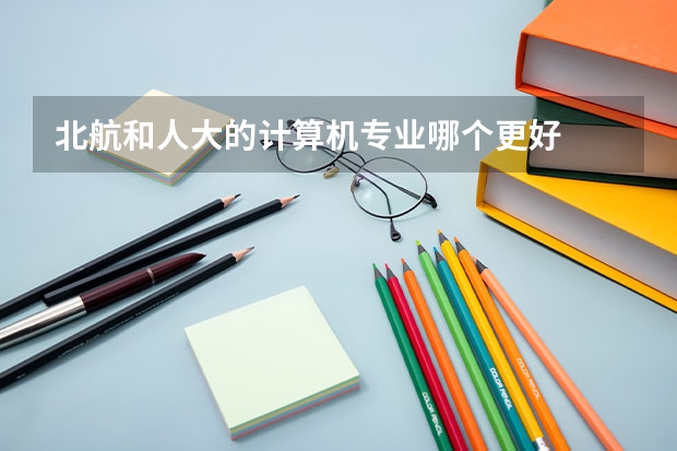 北航和人大的计算机专业哪个更好