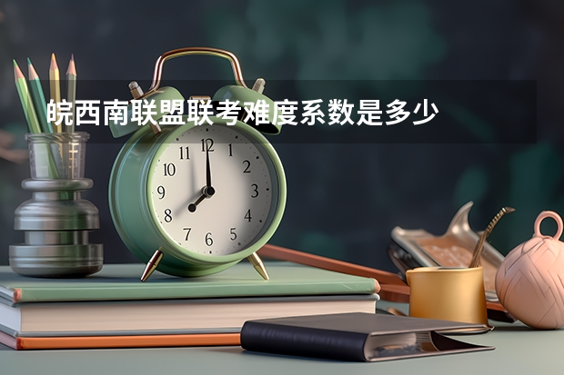 皖西南联盟联考难度系数是多少