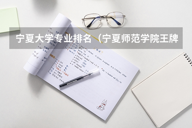宁夏大学专业排名（宁夏师范学院王牌专业排名一览表）