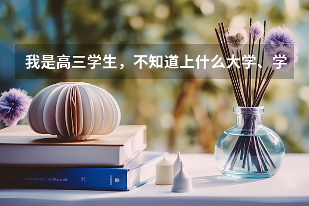 我是高三学生,不知道上什么大学、学什么专业比较好?