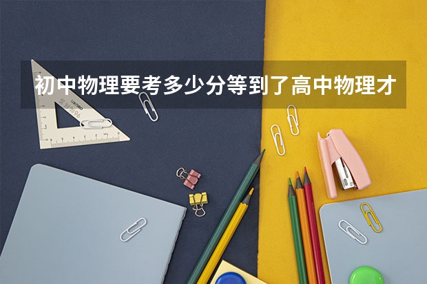 初中物理要考多少分等到了高中物理才可能算得上优秀?