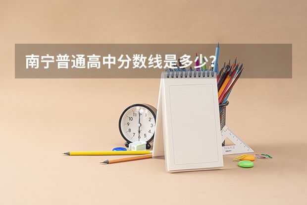 南宁普通高中分数线是多少?