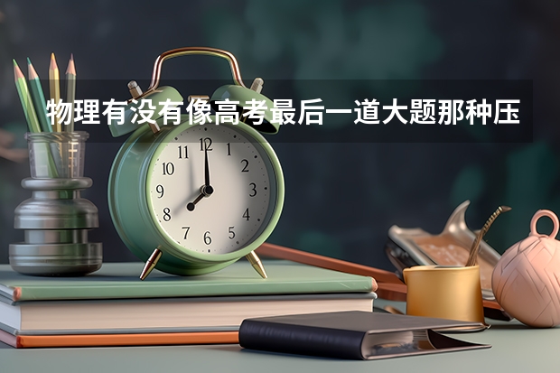 物理有没有像高考最后一道大题那种压轴的难 河北高考物理难不难
