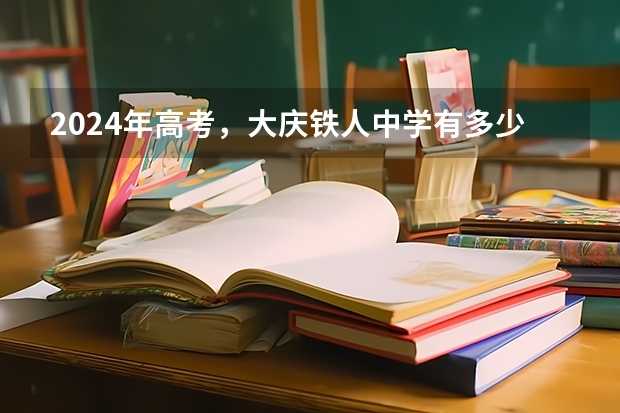 2024年高考，大庆铁人中学有多少人考入清华、北大？预计7-8人！