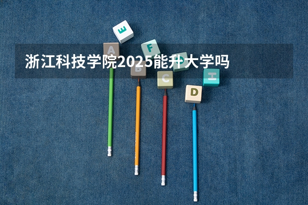 浙江科技学院2025能升大学吗