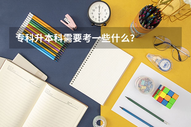 专科升本科需要考一些什么?