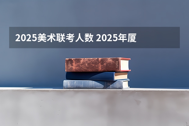 2025美术联考人数 2025年厦门大学在职研究生报考指南