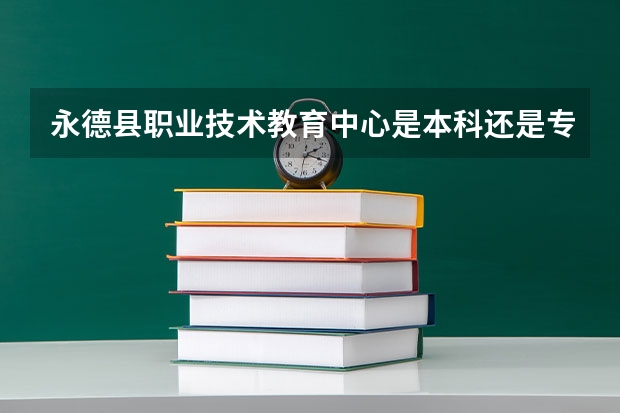永德县职业技术教育中心是本科还是专科学校 永德县职业技术教育中心录取分数是多少