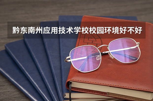 黔东南州应用技术学校校园环境好不好，黔东南州应用技术学校宿舍条件如何