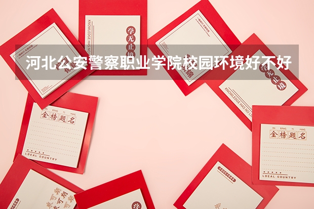 河北公安警察职业学院校园环境好不好，河北公安警察职业学院宿舍条件如何