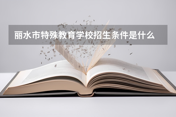 丽水市特殊教育学校招生条件是什么 丽水市特殊教育学校学费贵不贵