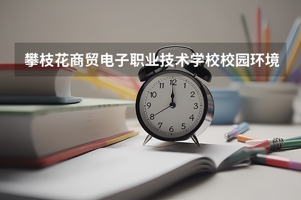 攀枝花商贸电子职业技术学校校园环境好不好，攀枝花商贸电子职业技术学校宿舍条件如何