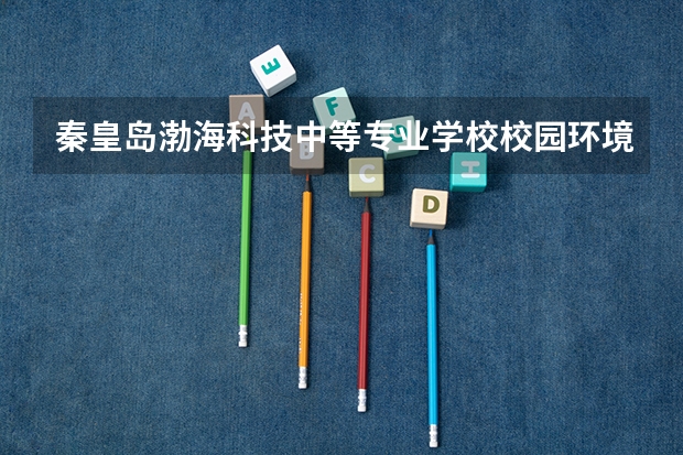 秦皇岛渤海科技中等专业学校校园环境好不好，秦皇岛渤海科技中等专业学校宿舍条件如何