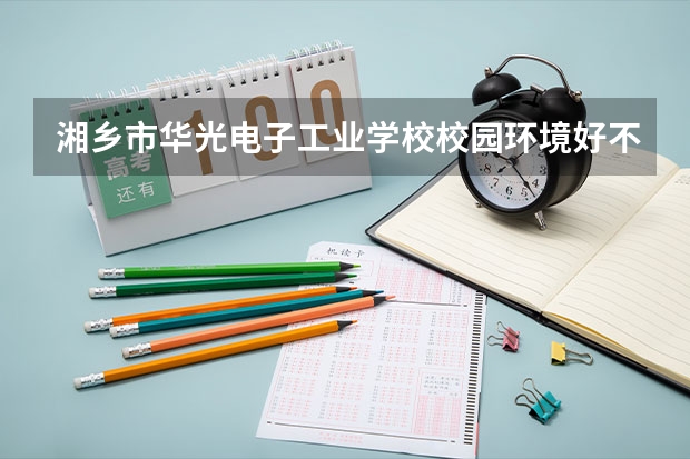 湘乡市华光电子工业学校校园环境好不好，湘乡市华光电子工业学校宿舍条件如何