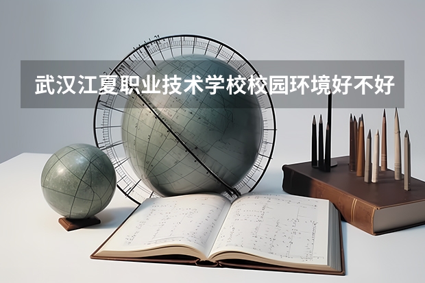 武汉江夏职业技术学校校园环境好不好，武汉江夏职业技术学校宿舍条件如何