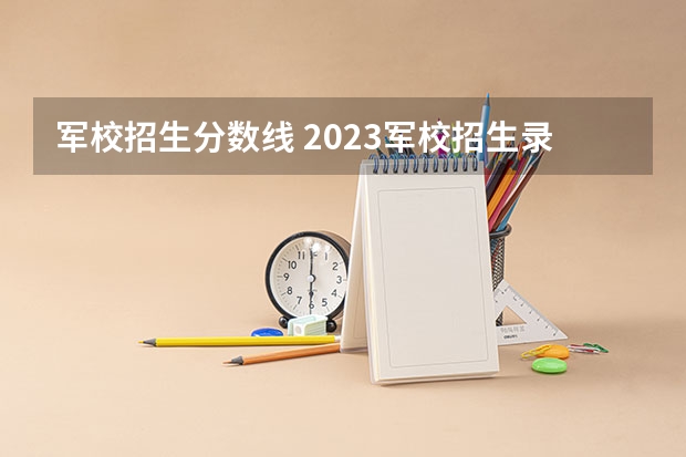 军校招生分数线 2023军校招生录取分数线