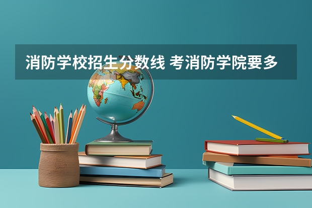 消防学校招生分数线 考消防学院要多少分