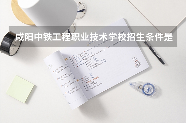 咸阳中铁工程职业技术学校招生条件是什么 咸阳中铁工程职业技术学校学费贵不贵
