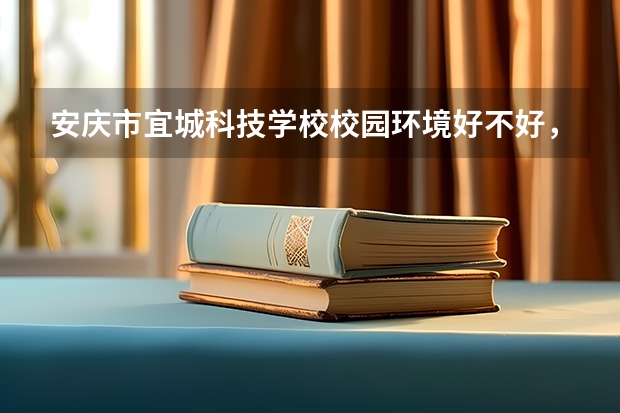 安庆市宜城科技学校校园环境好不好，安庆市宜城科技学校宿舍条件如何