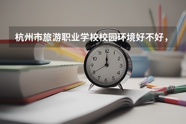 杭州市旅游职业学校校园环境好不好，杭州市旅游职业学校宿舍条件如何