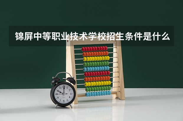 锦屏中等职业技术学校招生条件是什么 锦屏中等职业技术学校学费贵不贵