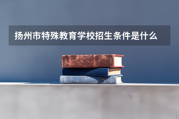 扬州市特殊教育学校招生条件是什么 扬州市特殊教育学校学费贵不贵