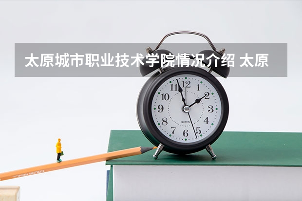 太原城市职业技术学院情况介绍 太原城市职业技术学院专业和分数线