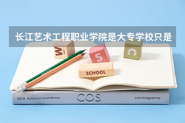 长江艺术工程职业学院是大专学校只是中专学校 长江艺术工程职业学院优势专业是什么
