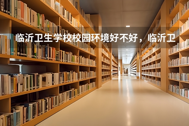 临沂卫生学校校园环境好不好，临沂卫生学校宿舍条件如何