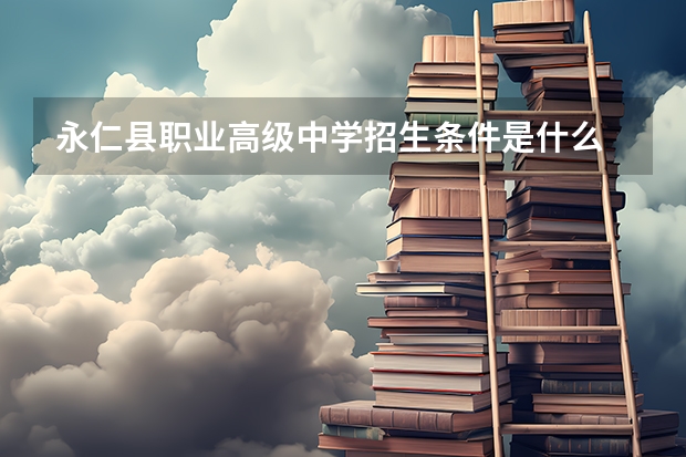 永仁县职业高级中学招生条件是什么 永仁县职业高级中学学费贵不贵