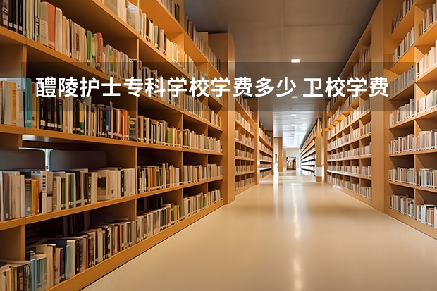 醴陵护士专科学校学费多少 卫校学费是多少
