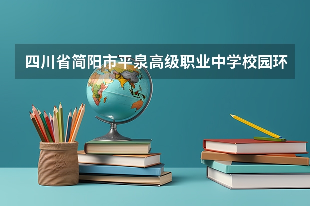 四川省简阳市平泉高级职业中学校园环境好不好，四川省简阳市平泉高级职业中学宿舍条件如何