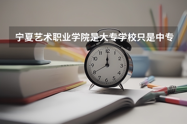 宁夏艺术职业学院是大专学校只是中专学校 宁夏艺术职业学院优势专业是什么