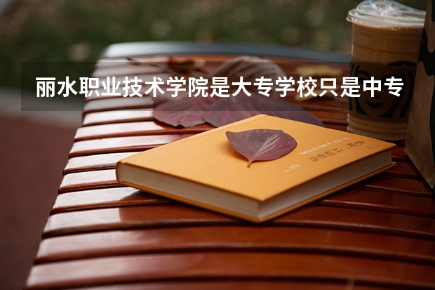 丽水职业技术学院是大专学校只是中专学校 丽水职业技术学院优势专业是什么