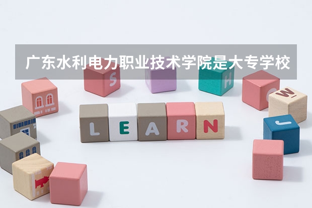 广东水利电力职业技术学院是大专学校只是中专学校 广东水利电力职业技术学院优势专业是什么