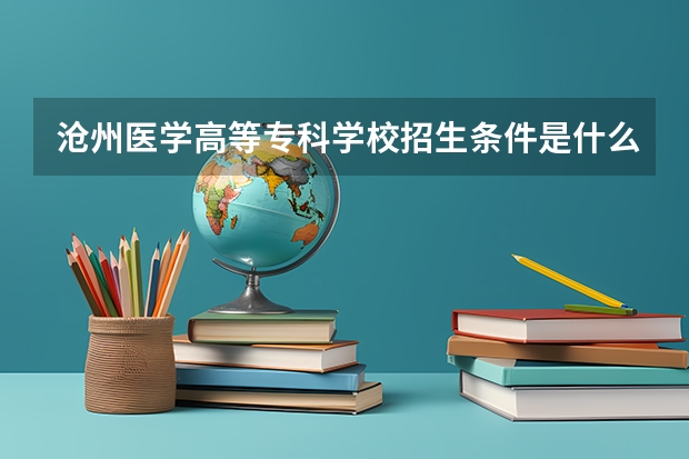 沧州医学高等专科学校招生条件是什么 沧州医学高等专科学校学费贵不贵