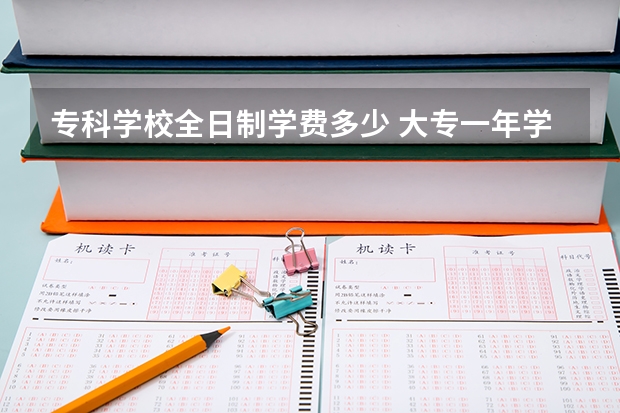 专科学校全日制学费多少 大专一年学费是多少？