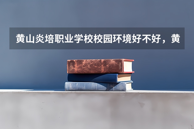 黄山炎培职业学校校园环境好不好，黄山炎培职业学校宿舍条件如何