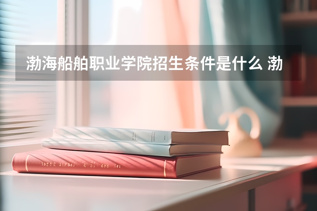 渤海船舶职业学院招生条件是什么 渤海船舶职业学院学费贵不贵