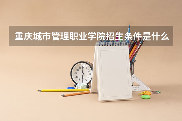 重庆城市管理职业学院招生条件是什么 重庆城市管理职业学院学费贵不贵