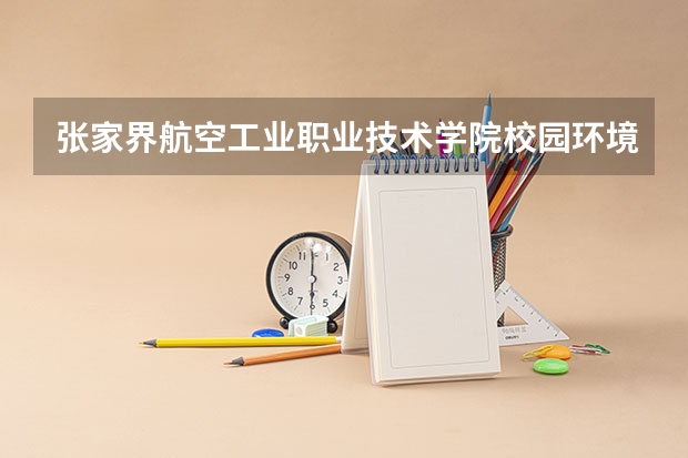 张家界航空工业职业技术学院校园环境好不好，张家界航空工业职业技术学院宿舍条件如何