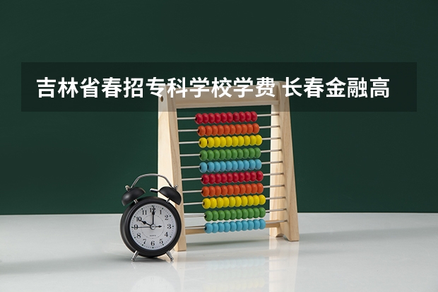 吉林省春招专科学校学费 长春金融高等专科学校学费一年多少