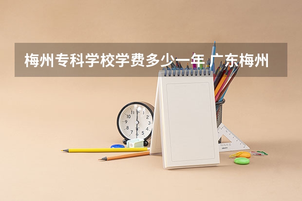 梅州专科学校学费多少一年 广东梅州职业技术学院学费多少