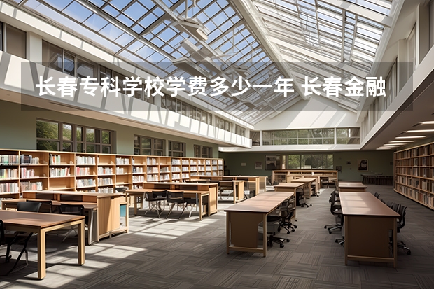长春专科学校学费多少一年 长春金融高等专科学校学费一年多少