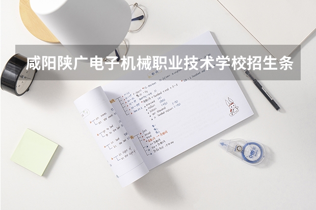 咸阳陕广电子机械职业技术学校招生条件是什么 咸阳陕广电子机械职业技术学校学费贵不贵
