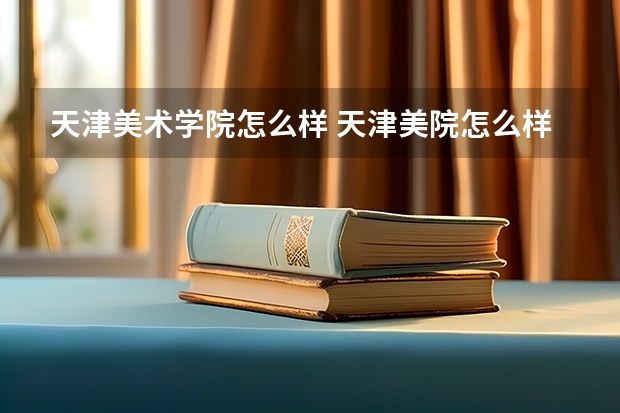 天津美术学院怎么样 天津美院怎么样