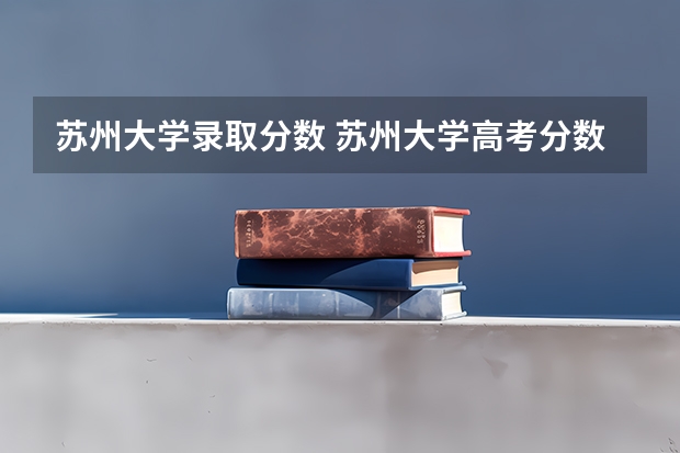 苏州大学录取分数 苏州大学高考分数线2023
