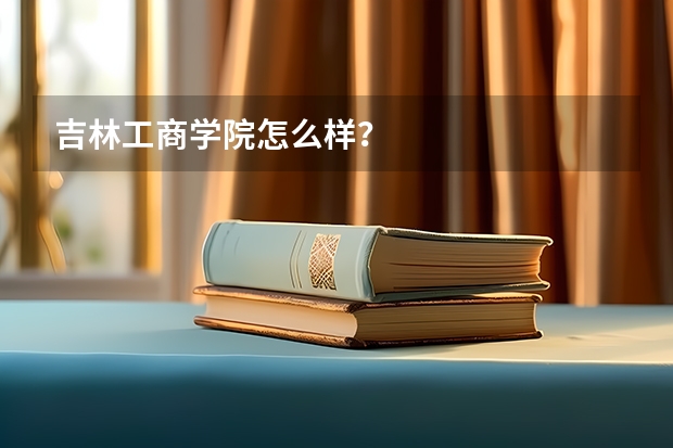 吉林工商学院怎么样？