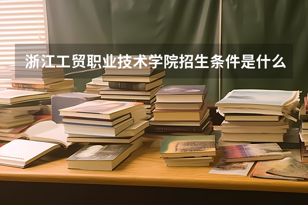 浙江工贸职业技术学院招生条件是什么 浙江工贸职业技术学院学费贵不贵