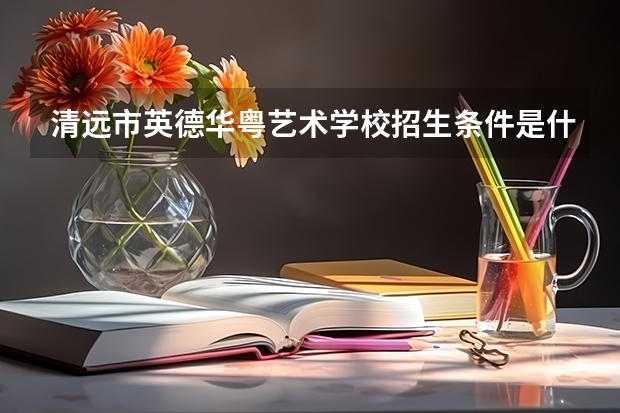 清远市英德华粤艺术学校招生条件是什么 清远市英德华粤艺术学校学费贵不贵